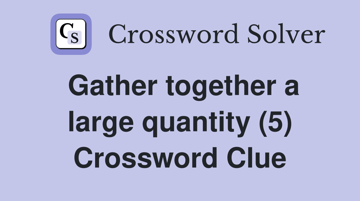 Gather together a large quantity (5) Crossword Clue Answers